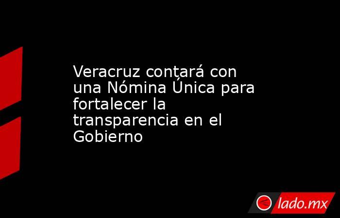 Veracruz contará con una Nómina Única para fortalecer la transparencia en el Gobierno. Noticias en tiempo real