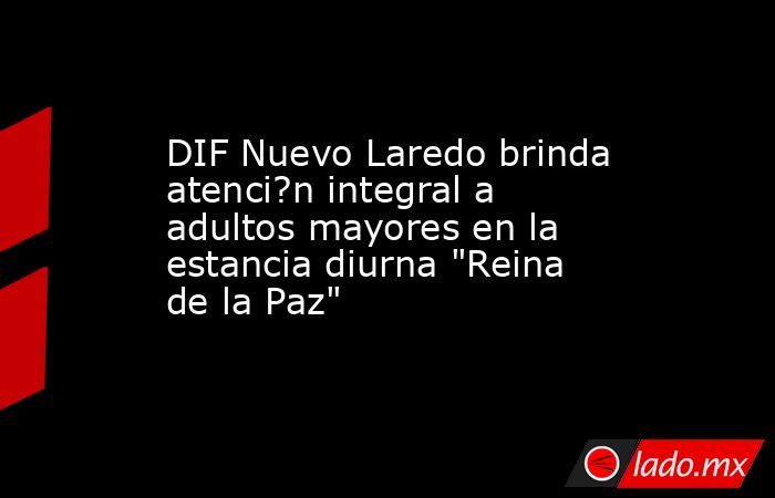 DIF Nuevo Laredo brinda atenci?n integral a adultos mayores en la estancia diurna 