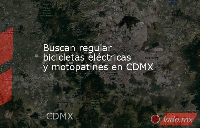 Buscan regular bicicletas eléctricas y motopatines en CDMX. Noticias en tiempo real