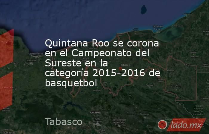 Quintana Roo se corona en el Campeonato del Sureste en la categoría 2015-2016 de basquetbol. Noticias en tiempo real