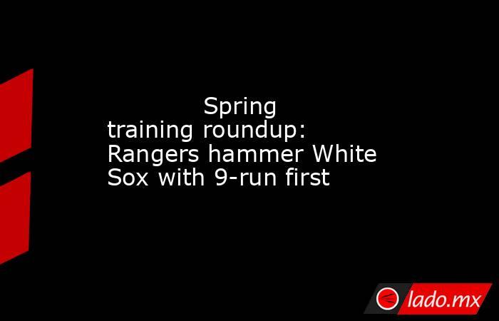             Spring training roundup: Rangers hammer White Sox with 9-run first        . Noticias en tiempo real