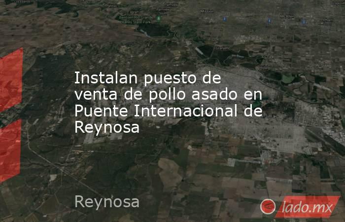 Instalan puesto de venta de pollo asado en Puente Internacional de Reynosa. Noticias en tiempo real