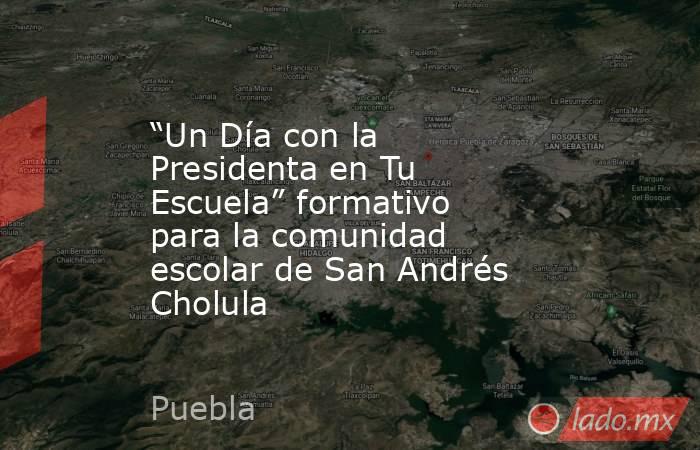“Un Día con la Presidenta en Tu Escuela” formativo para la comunidad escolar de San Andrés Cholula. Noticias en tiempo real