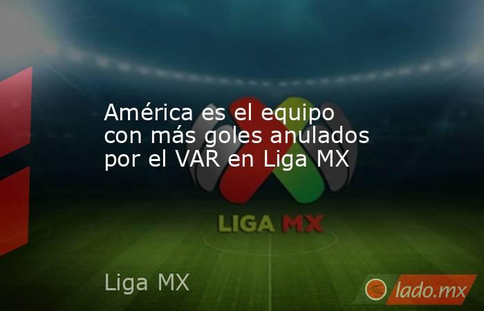 América es el equipo con más goles anulados por el VAR en Liga MX. Noticias en tiempo real