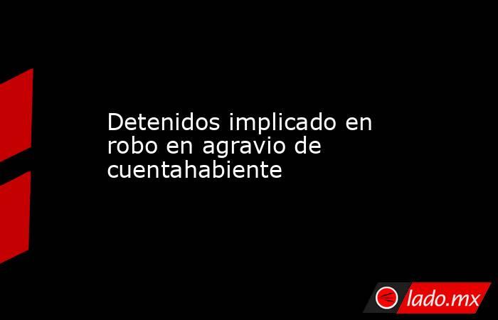 Detenidos implicado en robo en agravio de cuentahabiente. Noticias en tiempo real