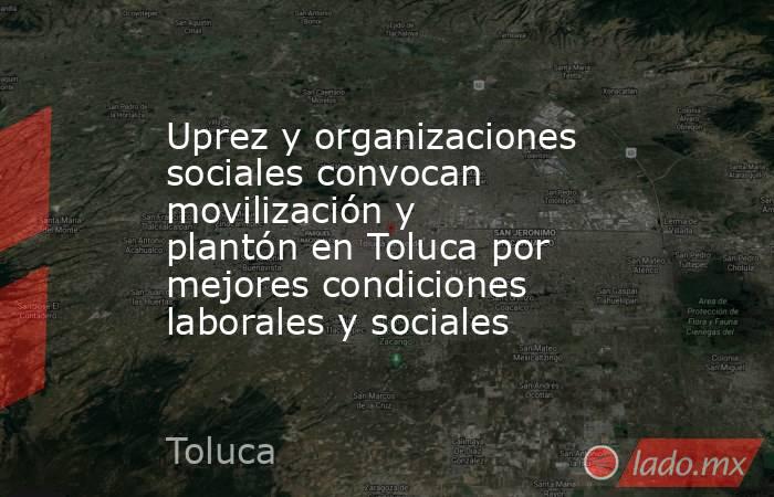 Uprez y organizaciones sociales convocan movilización y plantón en Toluca por mejores condiciones laborales y sociales. Noticias en tiempo real