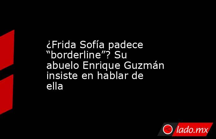 ¿Frida Sofía padece “borderline”? Su abuelo Enrique Guzmán insiste en hablar de ella. Noticias en tiempo real