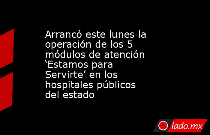 Arrancó este lunes la operación de los 5 módulos de atención ‘Estamos para Servirte’ en los hospitales públicos del estado. Noticias en tiempo real