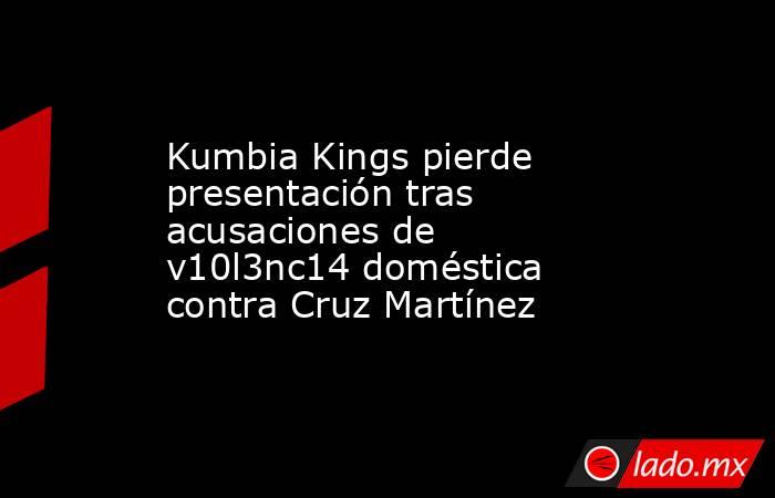 Kumbia Kings pierde presentación tras acusaciones de v10l3nc14 doméstica contra Cruz Martínez. Noticias en tiempo real