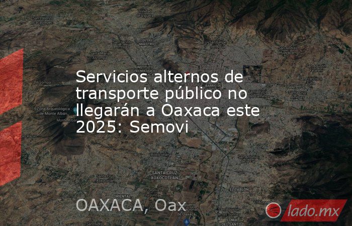 Servicios alternos de transporte público no llegarán a Oaxaca este 2025: Semovi. Noticias en tiempo real