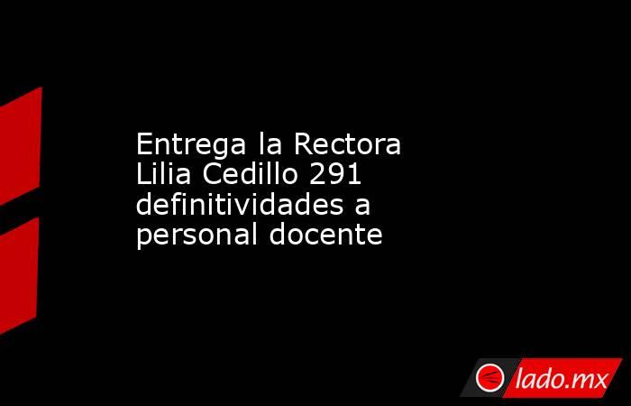 Entrega la Rectora Lilia Cedillo 291 definitividades a personal docente. Noticias en tiempo real