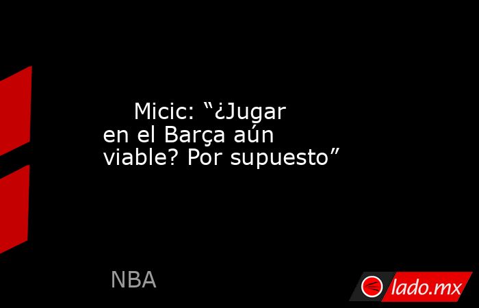                             Micic: “¿Jugar en el Barça aún viable? Por supuesto”                        . Noticias en tiempo real