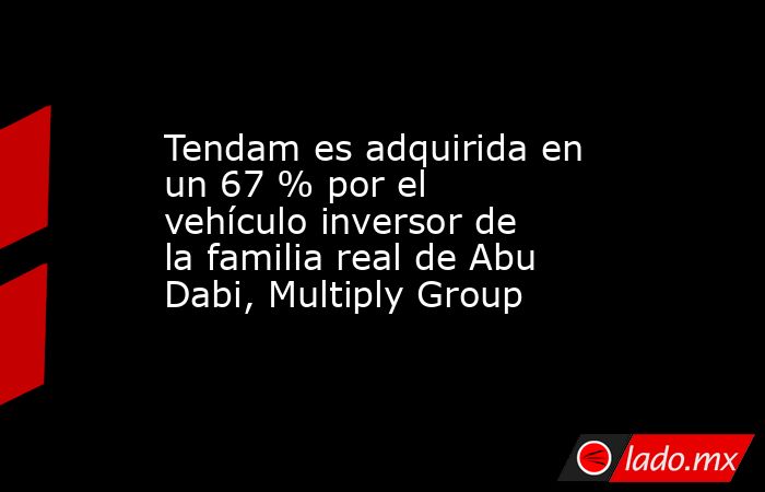 Tendam es adquirida en un 67 % por el vehículo inversor de la familia real de Abu Dabi, Multiply Group. Noticias en tiempo real