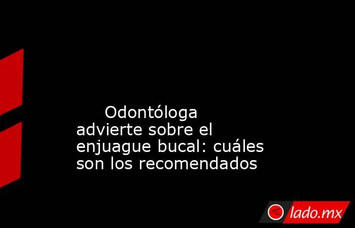                                                                                                                                                      Odontóloga advierte sobre el enjuague bucal: cuáles son los recomendados                                  . Noticias en tiempo real