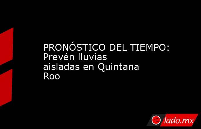 PRONÓSTICO DEL TIEMPO: Prevén lluvias aisladas en Quintana Roo. Noticias en tiempo real