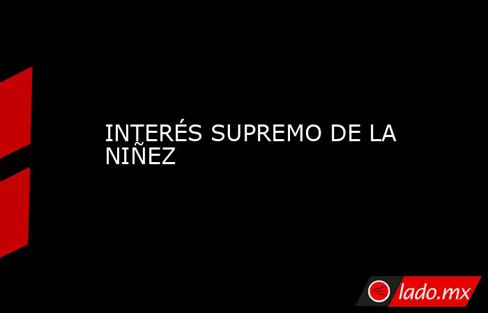 INTERÉS SUPREMO DE LA NIÑEZ. Noticias en tiempo real