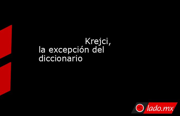                                                                 Krejci, la excepción del diccionario                                                            . Noticias en tiempo real