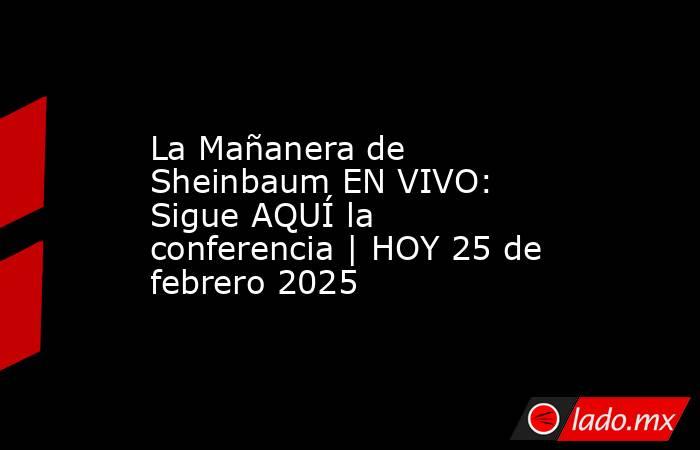 La Mañanera de Sheinbaum EN VIVO: Sigue AQUÍ la conferencia | HOY 25 de febrero 2025. Noticias en tiempo real