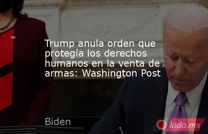 Trump anula orden que protegía los derechos humanos en la venta de armas: Washington Post. Noticias en tiempo real