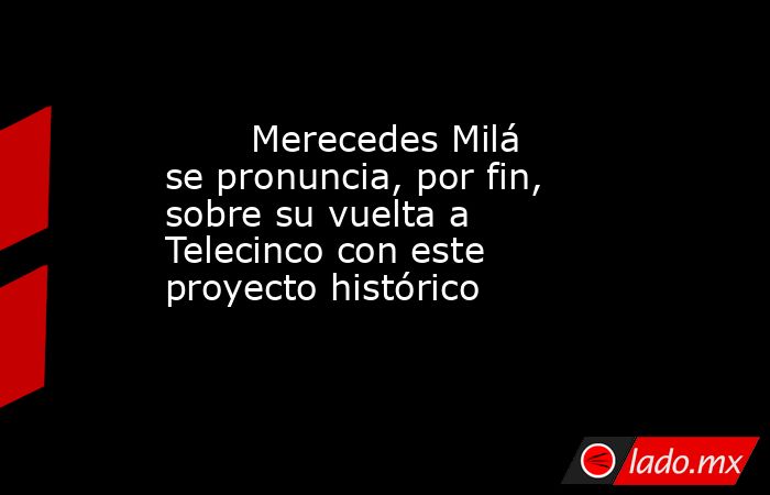                                                                               Merecedes Milá se pronuncia, por fin, sobre su vuelta a Telecinco con este proyecto histórico                                                                           . Noticias en tiempo real