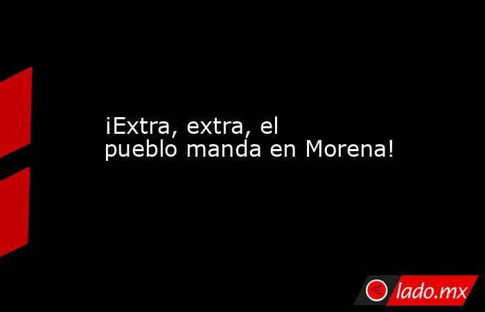 ¡Extra, extra, el pueblo manda en Morena!. Noticias en tiempo real