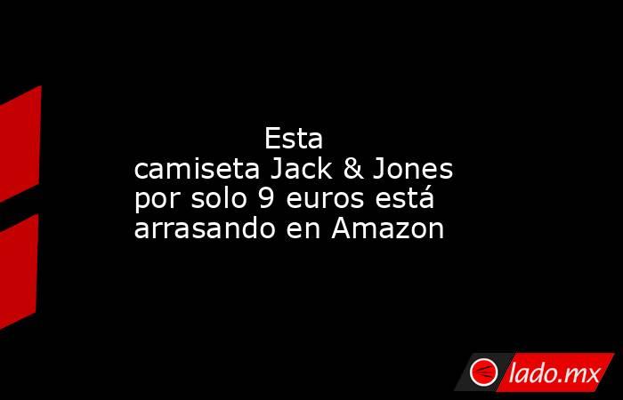                                                                                                              Esta camiseta Jack & Jones por solo 9 euros está arrasando en Amazon                                                                              . Noticias en tiempo real