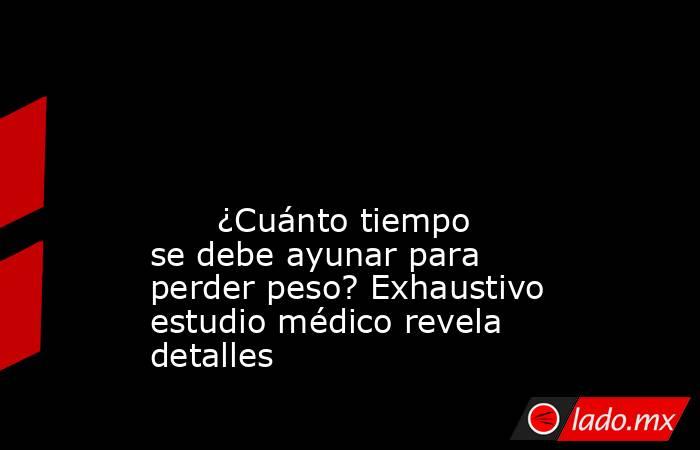                                                                                                                                                       ¿Cuánto tiempo se debe ayunar para perder peso? Exhaustivo estudio médico revela detalles                . Noticias en tiempo real