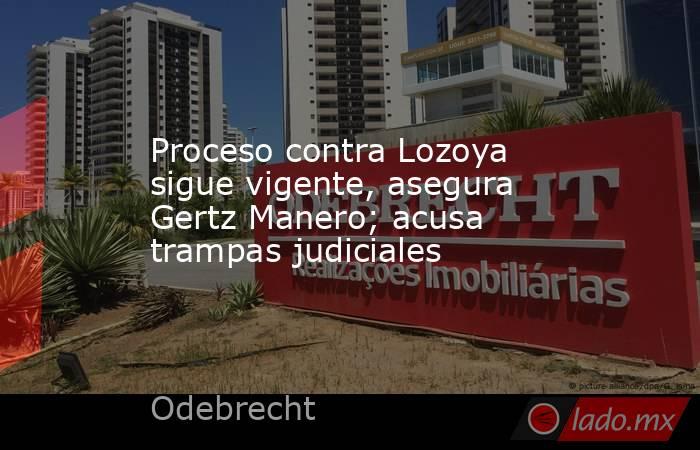 Proceso contra Lozoya sigue vigente, asegura Gertz Manero; acusa trampas judiciales. Noticias en tiempo real