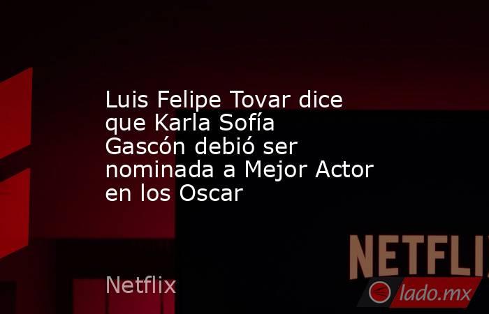 Luis Felipe Tovar dice que Karla Sofía Gascón debió ser nominada a Mejor Actor en los Oscar. Noticias en tiempo real