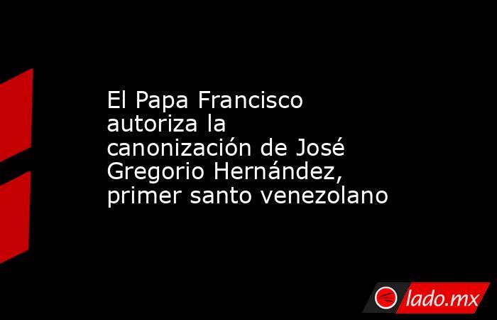 El Papa Francisco autoriza la canonización de José Gregorio Hernández, primer santo venezolano. Noticias en tiempo real