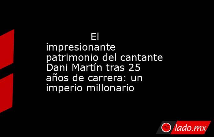                                                                                      El impresionante patrimonio del cantante Dani Martín tras 25 años de carrera: un imperio millonario                                                                       . Noticias en tiempo real