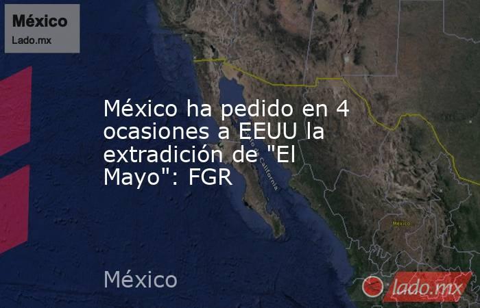 México ha pedido en 4 ocasiones a EEUU la extradición de 