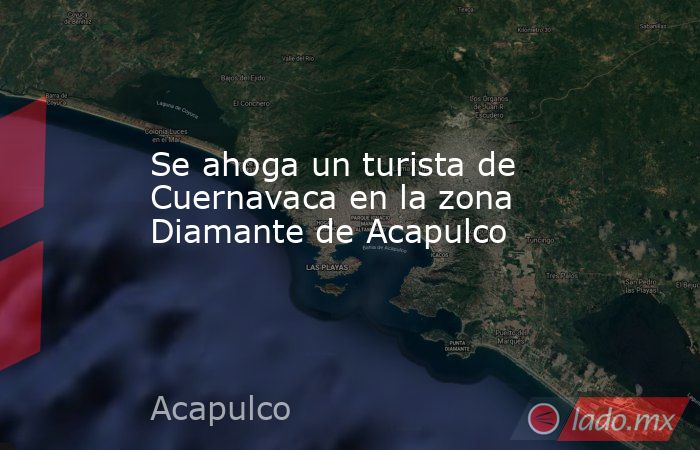 Se ahoga un turista de Cuernavaca en la zona Diamante de Acapulco. Noticias en tiempo real