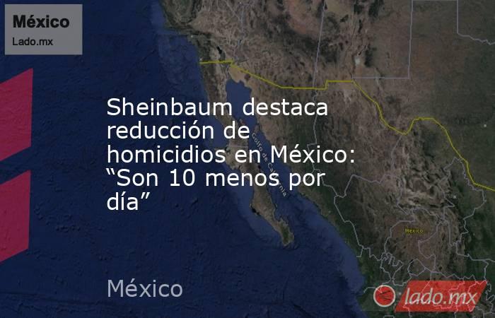 Sheinbaum destaca reducción de homicidios en México: “Son 10 menos por día”. Noticias en tiempo real