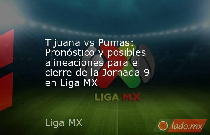 Tijuana vs Pumas: Pronóstico y posibles alineaciones para el cierre de la Jornada 9 en Liga MX. Noticias en tiempo real
