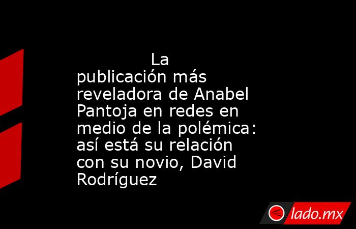                                                                                      La publicación más reveladora de Anabel Pantoja en redes en medio de la polémica: así está su relación con su novio, David Rodríguez                                      . Noticias en tiempo real