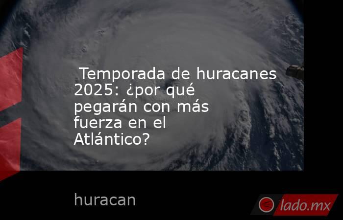  Temporada de huracanes 2025: ¿por qué pegarán con más fuerza en el Atlántico?. Noticias en tiempo real