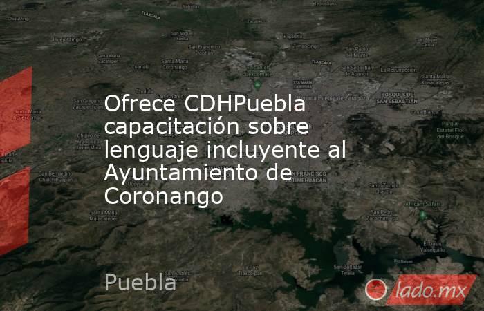 Ofrece CDHPuebla capacitación sobre lenguaje incluyente al Ayuntamiento de Coronango. Noticias en tiempo real