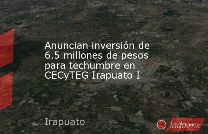 Anuncian inversión de 6.5 millones de pesos para techumbre en CECyTEG Irapuato I. Noticias en tiempo real