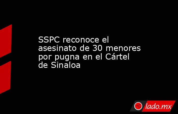 SSPC reconoce el asesinato de 30 menores por pugna en el Cártel de Sinaloa. Noticias en tiempo real