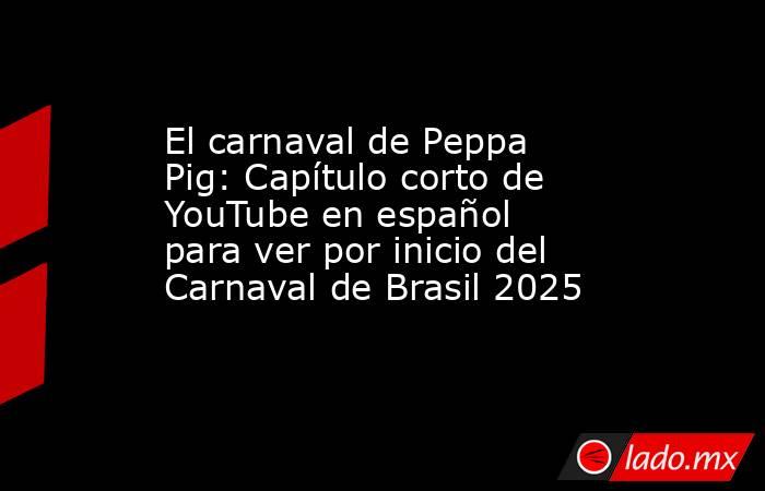 El carnaval de Peppa Pig: Capítulo corto de YouTube en español para ver por inicio del Carnaval de Brasil 2025. Noticias en tiempo real
