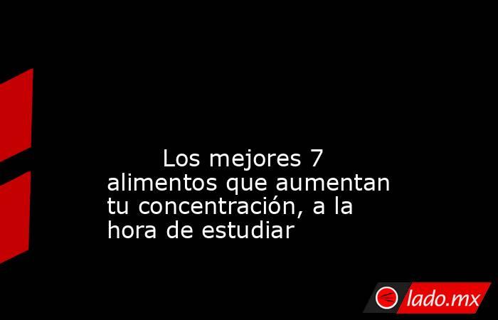                                                                                                                                                        Los mejores 7 alimentos que aumentan tu concentración, a la hora de estudiar                            . Noticias en tiempo real