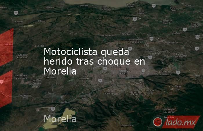 Motociclista queda herido tras choque en Morelia. Noticias en tiempo real
