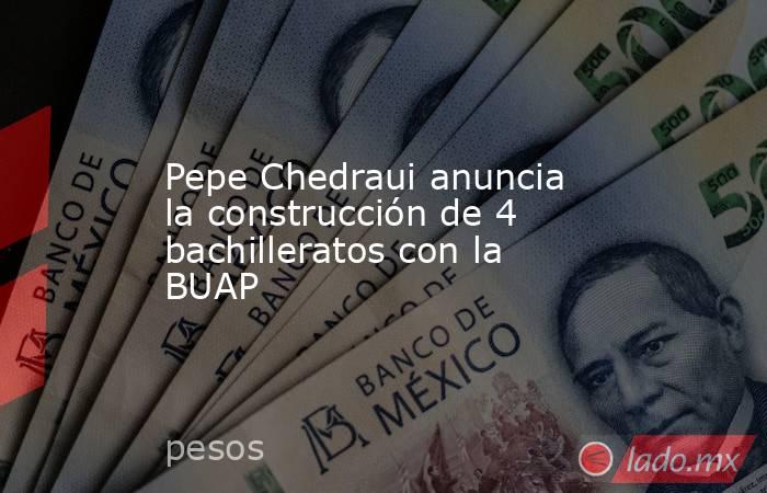 Pepe Chedraui anuncia la construcción de 4 bachilleratos con la BUAP. Noticias en tiempo real
