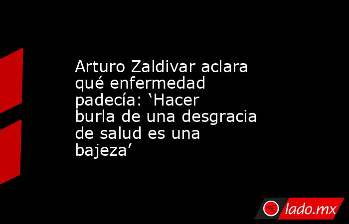 Arturo Zaldivar aclara qué enfermedad padecía: ‘Hacer burla de una desgracia de salud es una bajeza’. Noticias en tiempo real