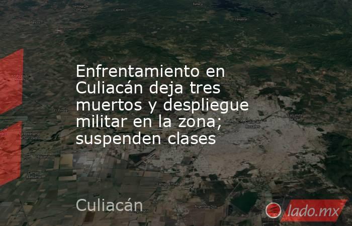 Enfrentamiento en Culiacán deja tres muertos y despliegue militar en la zona; suspenden clases. Noticias en tiempo real