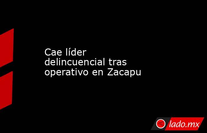 Cae líder delincuencial tras operativo en Zacapu. Noticias en tiempo real