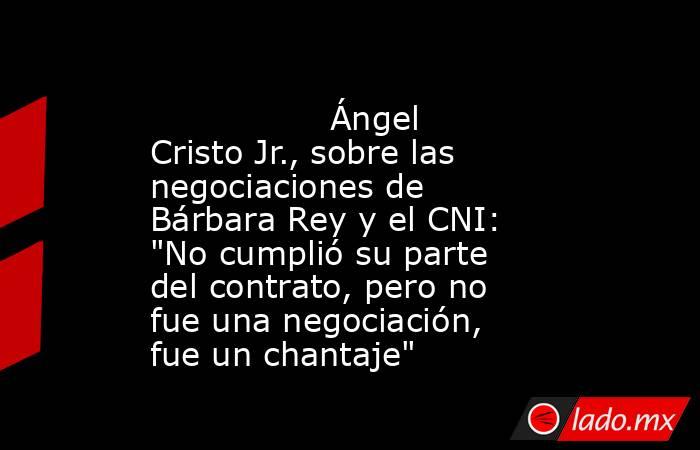                                                                                         Ángel Cristo Jr., sobre las negociaciones de Bárbara Rey y el CNI: 
