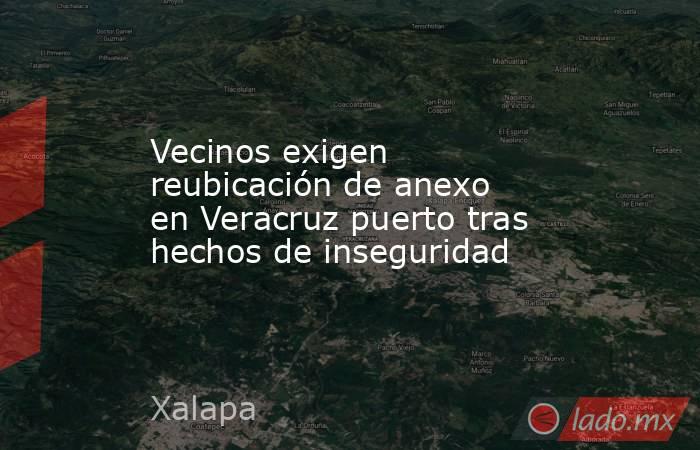Vecinos exigen reubicación de anexo en Veracruz puerto tras hechos de inseguridad. Noticias en tiempo real