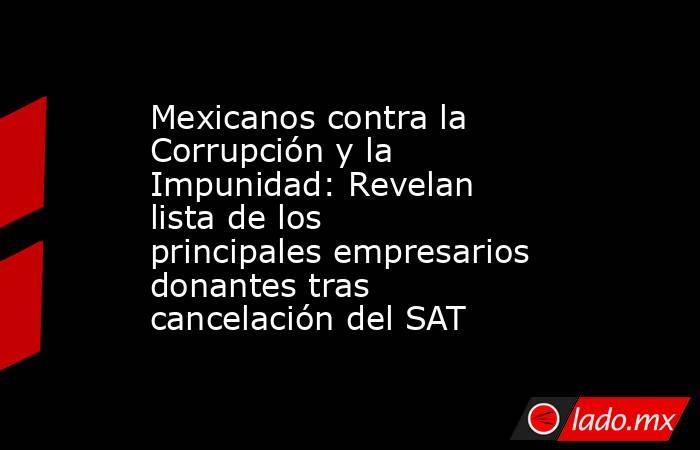 Mexicanos contra la Corrupción y la Impunidad: Revelan lista de los principales empresarios donantes tras cancelación del SAT . Noticias en tiempo real